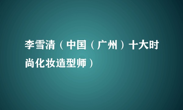 李雪清（中国（广州）十大时尚化妆造型师）
