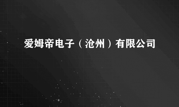 爱姆帝电子（沧州）有限公司