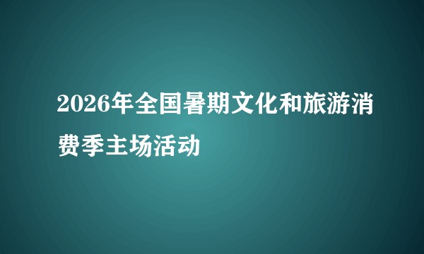 2026年全国暑期文化和旅游消费季主场活动