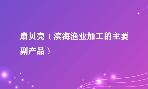扇贝壳（滨海渔业加工的主要副产品）