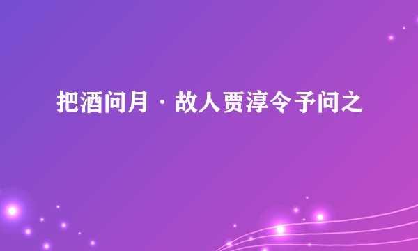 把酒问月·故人贾淳令予问之