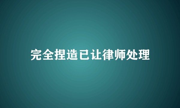完全捏造已让律师处理