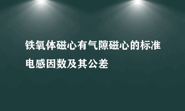 铁氧体磁心有气隙磁心的标准电感因数及其公差