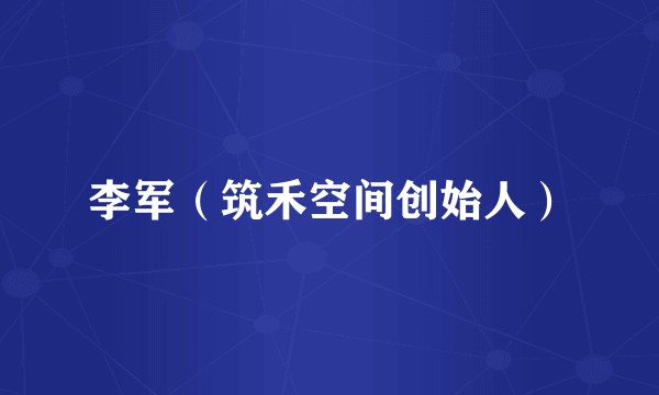 李军（筑禾空间创始人）