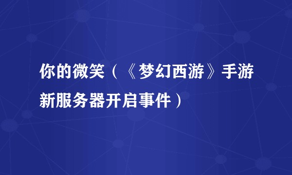 你的微笑（《梦幻西游》手游新服务器开启事件）