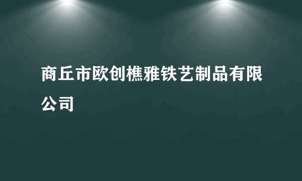 商丘市欧创樵雅铁艺制品有限公司