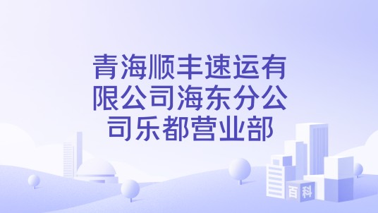 青海顺丰速运有限公司海东分公司乐都营业部