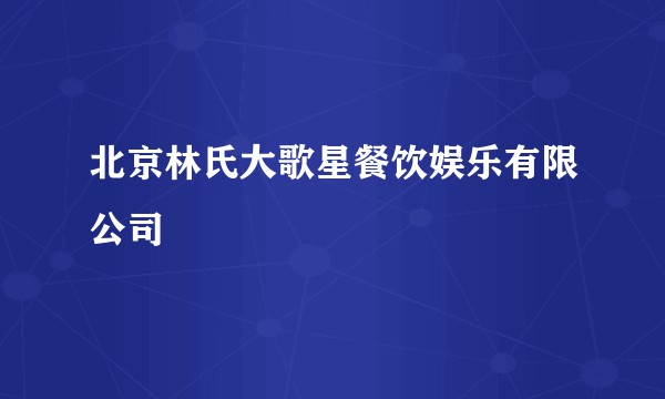 北京林氏大歌星餐饮娱乐有限公司