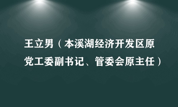 王立男（本溪湖经济开发区原党工委副书记、管委会原主任）