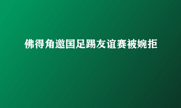 佛得角邀国足踢友谊赛被婉拒