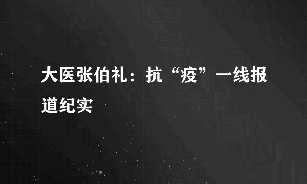 大医张伯礼：抗“疫”一线报道纪实