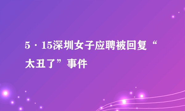 5·15深圳女子应聘被回复“太丑了”事件