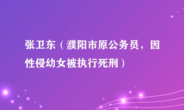 张卫东（濮阳市原公务员，因性侵幼女被执行死刑）