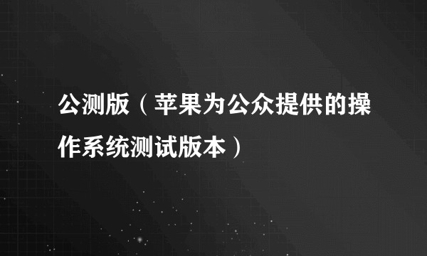 公测版（苹果为公众提供的操作系统测试版本）