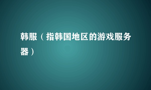 韩服（指韩国地区的游戏服务器）