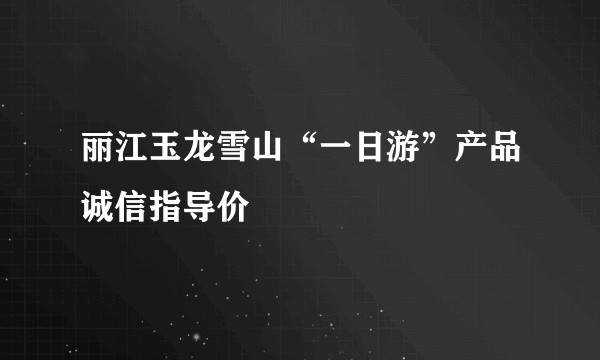 丽江玉龙雪山“一日游”产品诚信指导价