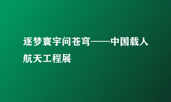 逐梦寰宇问苍穹——中国载人航天工程展
