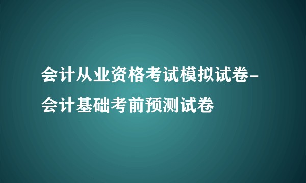 会计从业资格考试模拟试卷-会计基础考前预测试卷