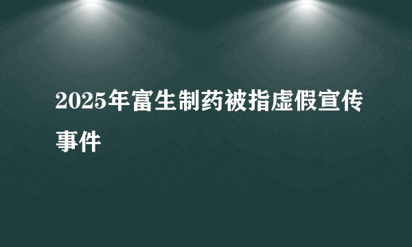 2025年富生制药被指虚假宣传事件