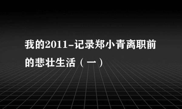 我的2011-记录郑小青离职前的悲壮生活（一）