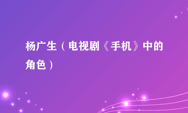杨广生（电视剧《手机》中的角色）