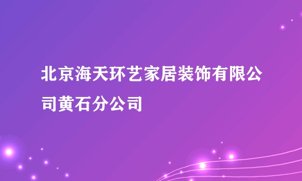 北京海天环艺家居装饰有限公司黄石分公司