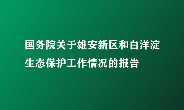 国务院关于雄安新区和白洋淀生态保护工作情况的报告