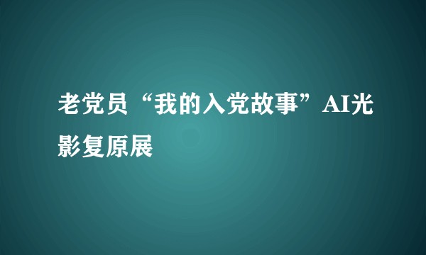 老党员“我的入党故事”AI光影复原展