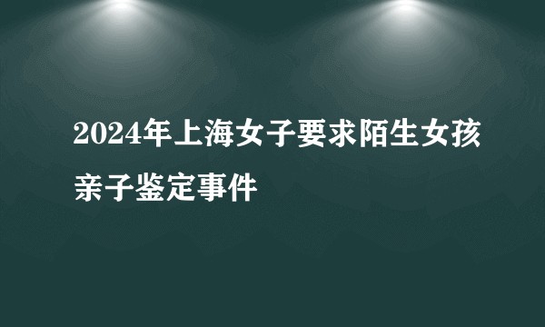 2024年上海女子要求陌生女孩亲子鉴定事件