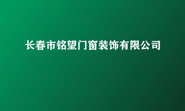 长春市铭望门窗装饰有限公司