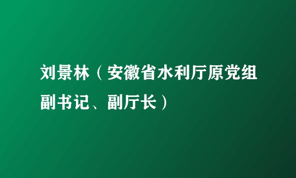刘景林（安徽省水利厅原党组副书记、副厅长）