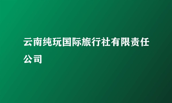 云南纯玩国际旅行社有限责任公司