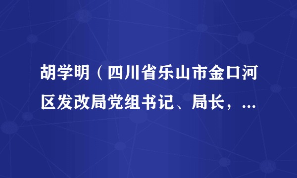 胡学明（四川省乐山市金口河区发改局党组书记、局长，区科学技术局局长）