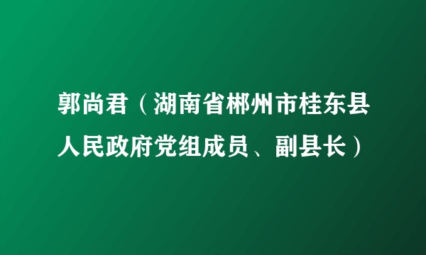郭尚君（湖南省郴州市桂东县人民政府党组成员、副县长）