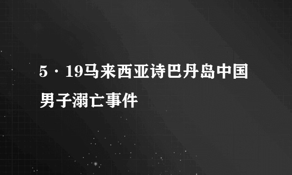 5·19马来西亚诗巴丹岛中国男子溺亡事件