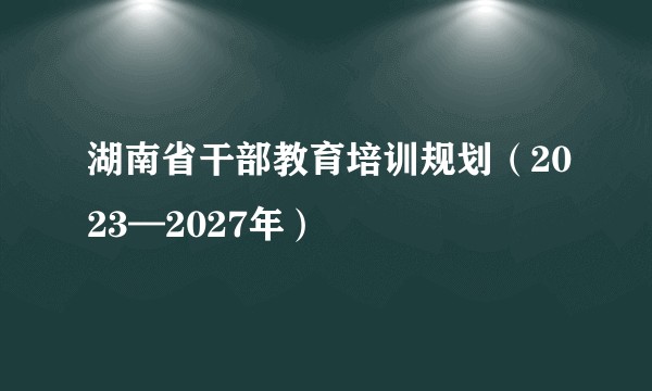 湖南省干部教育培训规划（2023—2027年）