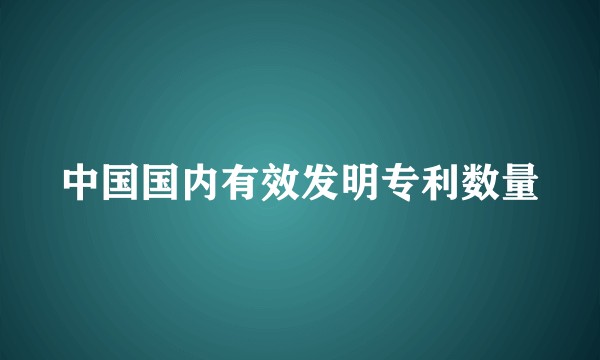 中国国内有效发明专利数量