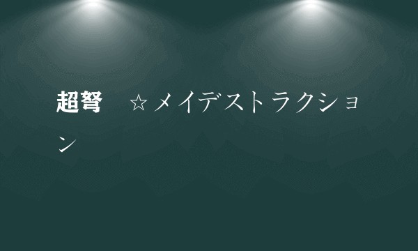 超弩級☆メイデストラクション
