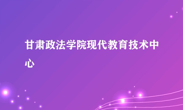 甘肃政法学院现代教育技术中心