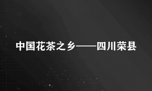 中国花茶之乡——四川荣县