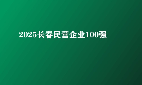 2025长春民营企业100强