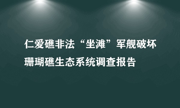 仁爱礁非法“坐滩”军舰破坏珊瑚礁生态系统调查报告