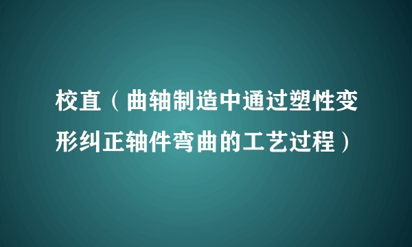 校直（曲轴制造中通过塑性变形纠正轴件弯曲的工艺过程）