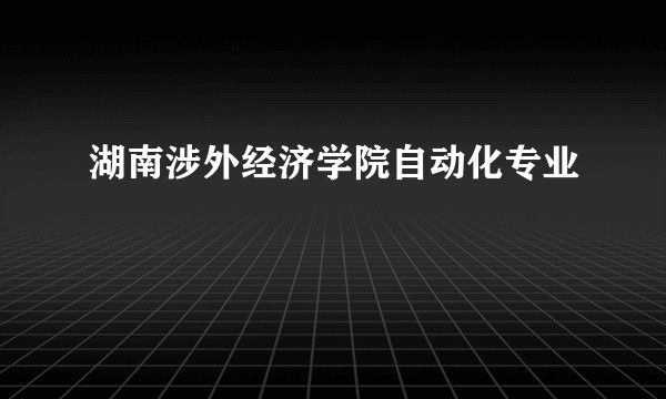 湖南涉外经济学院自动化专业