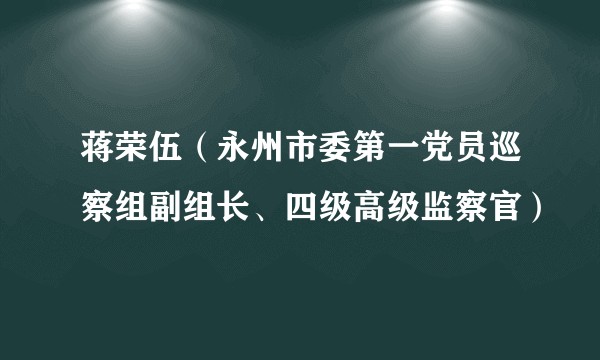 蒋荣伍（永州市委第一党员巡察组副组长、四级高级监察官）