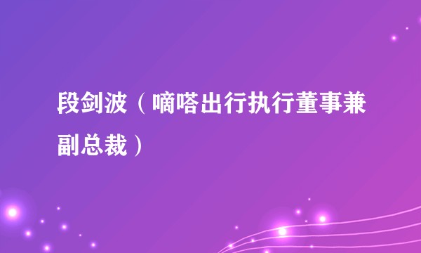 段剑波（嘀嗒出行执行董事兼副总裁）