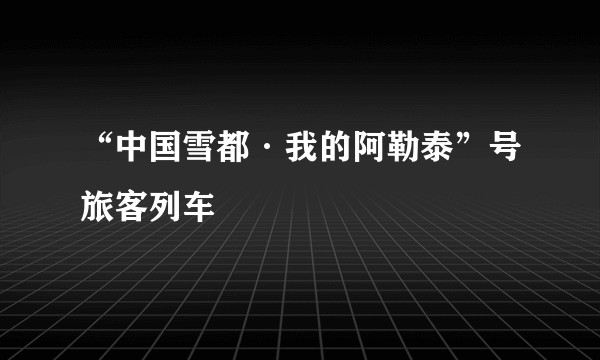 “中国雪都·我的阿勒泰”号旅客列车