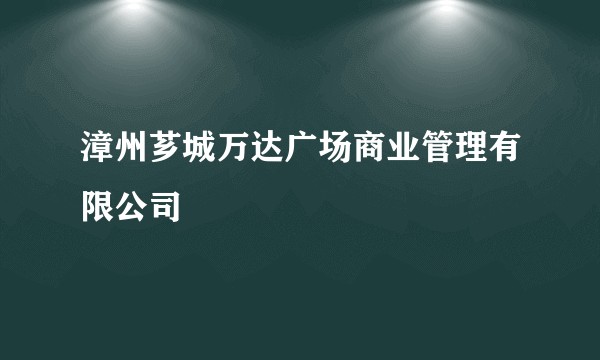 漳州芗城万达广场商业管理有限公司