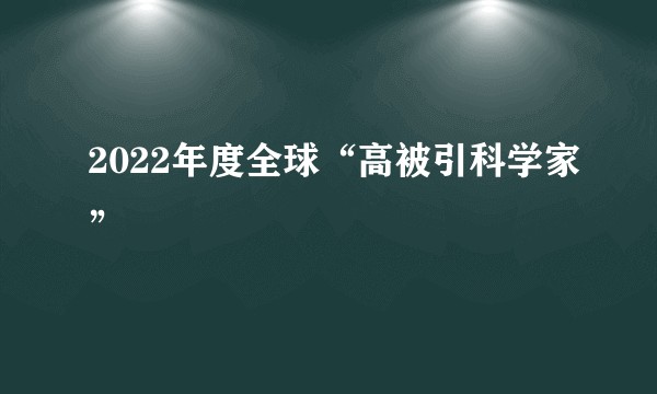 2022年度全球“高被引科学家”