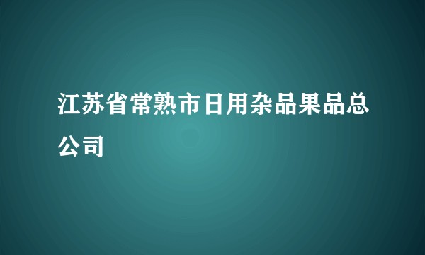 江苏省常熟市日用杂品果品总公司
